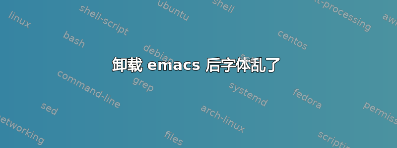 卸载 emacs 后字体乱了