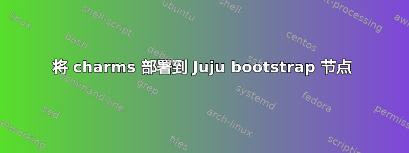 将 charms 部署到 Juju bootstrap 节点