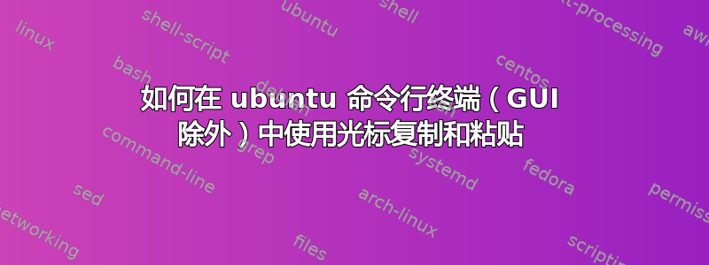 如何在 ubuntu 命令行终端（GUI 除外）中使用光标复制和粘贴