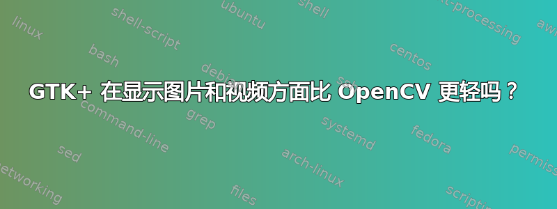 GTK+ 在显示图片和视频方面比 OpenCV 更轻吗？