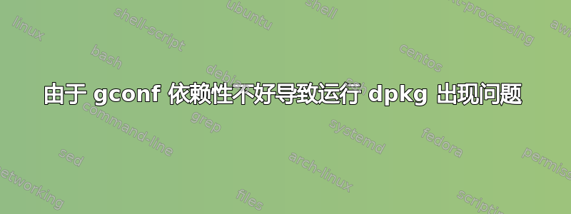 由于 gconf 依赖性不好导致运行 dpkg 出现问题