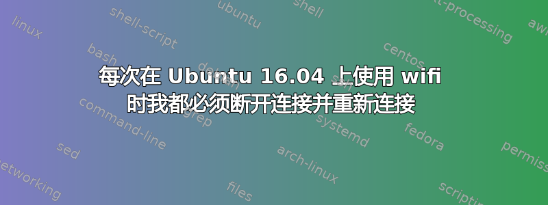 每次在 Ubuntu 16.04 上使用 wifi 时我都必须断开连接并重新连接