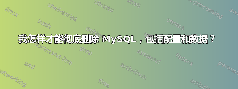 我怎样才能彻底删除 MySQL，包括配置和数据？