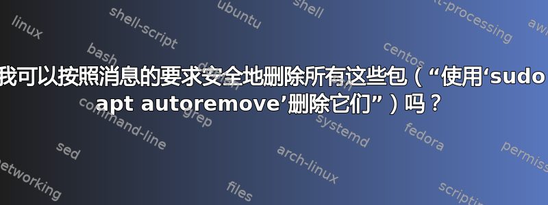 我可以按照消息的要求安全地删除所有这些包（“使用‘sudo apt autoremove’删除它们”）吗？