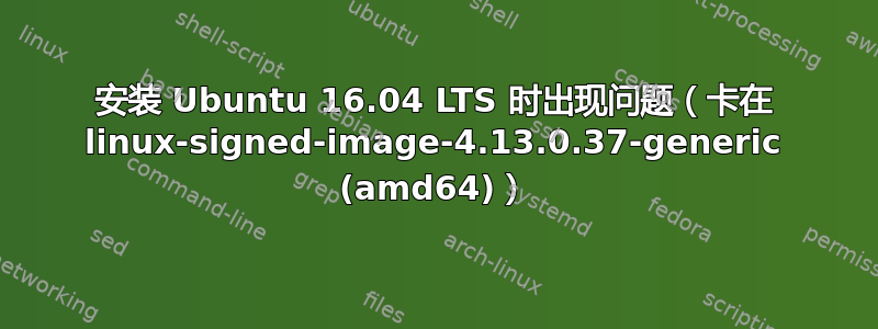 安装 Ubuntu 16.04 LTS 时出现问题（卡在 linux-signed-image-4.13.0.37-generic (amd64)）