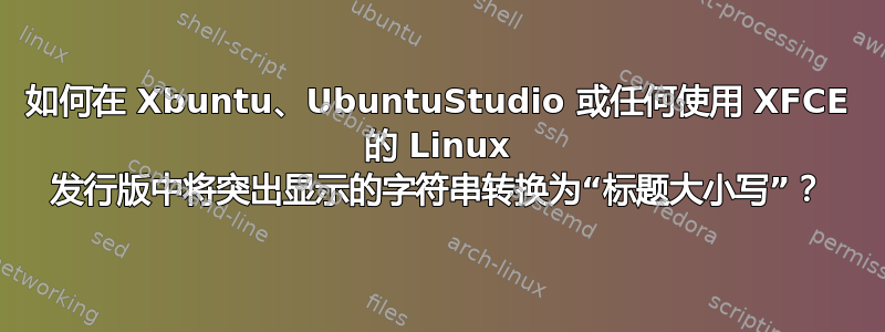 如何在 Xbuntu、UbuntuStudio 或任何使用 XFCE 的 Linux 发行版中将突出显示的字符串转换为“标题大小写”？