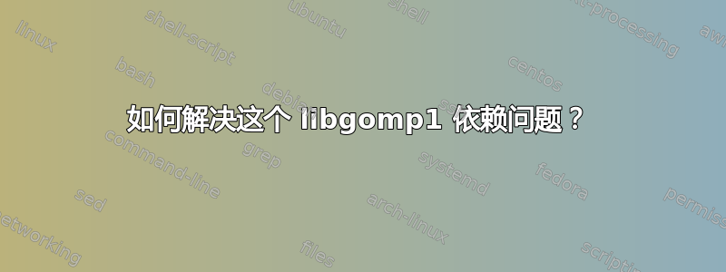 如何解决这个 libgomp1 依赖问题？