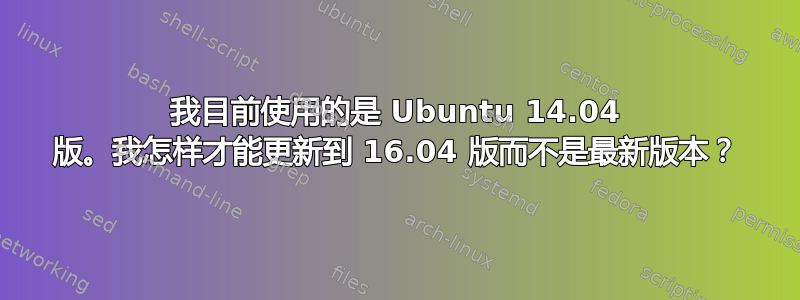 我目前使用的是 Ubuntu 14.04 版。我怎样才能更新到 16.04 版而不是最新版本？