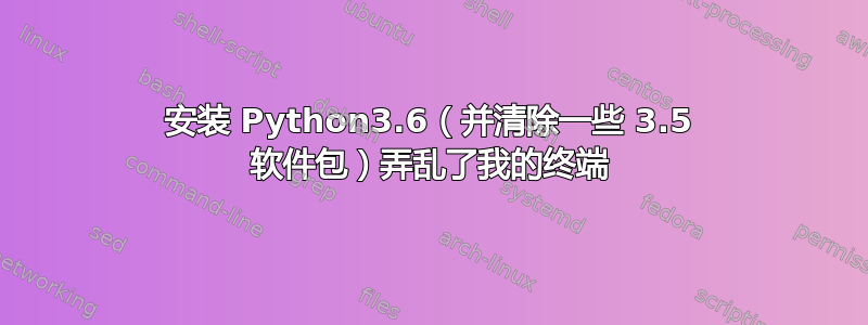 安装 Python3.6（并清除一些 3.5 软件包）弄乱了我的终端