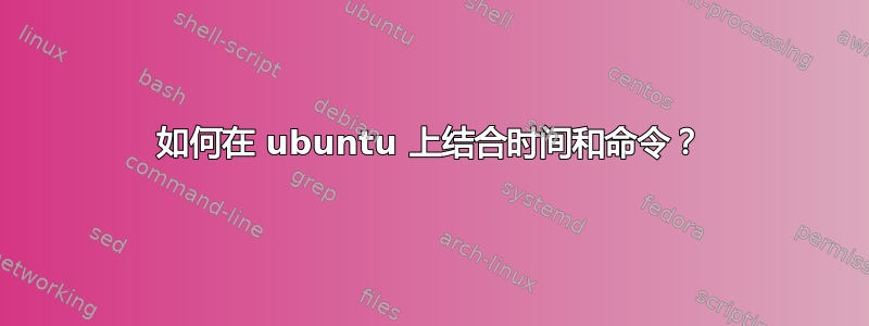 如何在 ubuntu 上结合时间和命令？