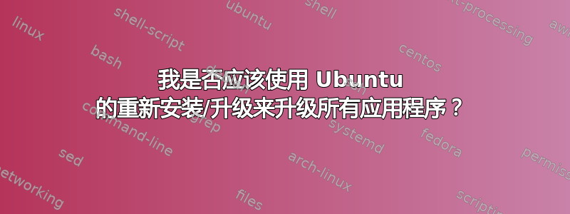 我是否应该使用 Ubuntu 的重新安装/升级来升级所有应用程序？