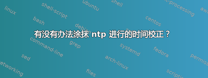 有没有办法涂抹 ntp 进行的时间校正？