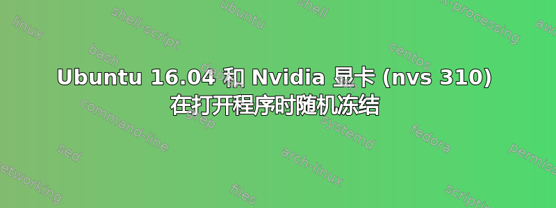 Ubuntu 16.04 和 Nvidia 显卡 (nvs 310) 在打开程序时随机冻结