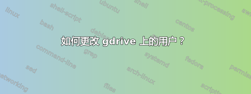 如何更改 gdrive 上的用户？