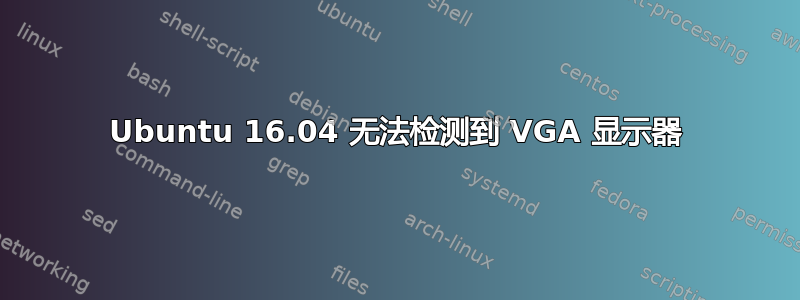 Ubuntu 16.04 无法检测到 VGA 显示器