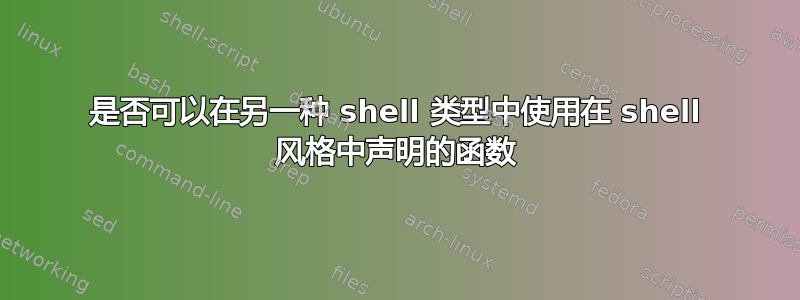 是否可以在另一种 shell 类型中使用在 shell 风格中声明的函数