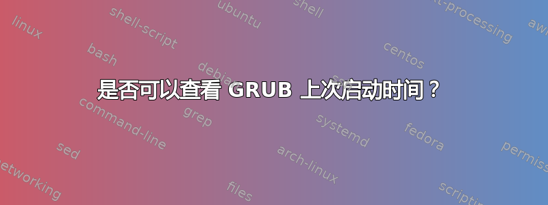 是否可以查看 GRUB 上次启动时间？