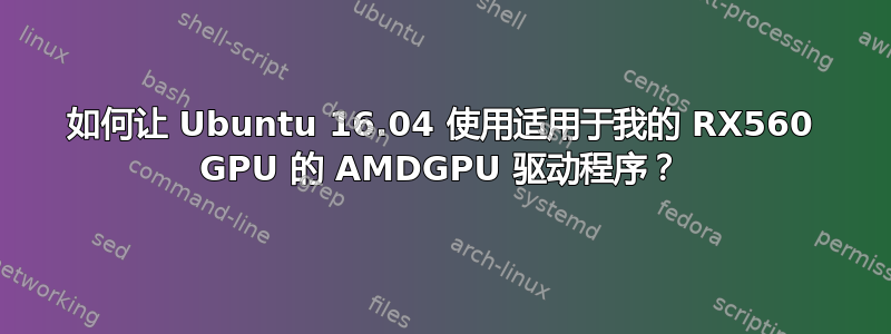 如何让 Ubuntu 16.04 使用适用于我的 RX560 GPU 的 AMDGPU 驱动程序？