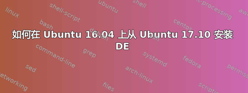如何在 Ubuntu 16.04 上从 Ubuntu 17.10 安装 DE