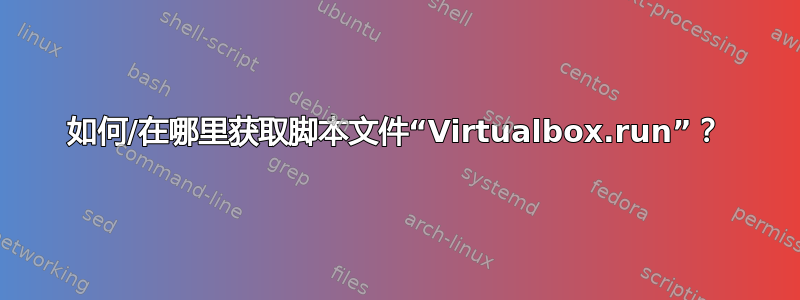 如何/在哪里获取脚本文件“Virtualbox.run”？