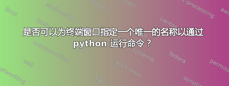 是否可以为终端窗口指定一个唯一的名称以通过 python 运行命令？