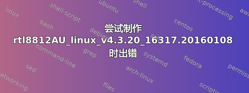 尝试制作 rtl8812AU_linux_v4.3.20_16317.20160108 时出错