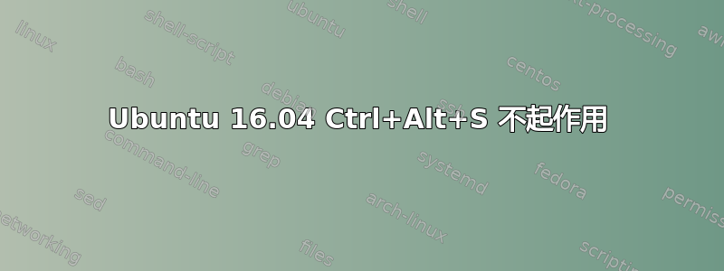 Ubuntu 16.04 Ctrl+Alt+S 不起作用