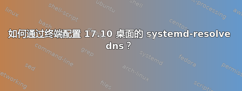 如何通过终端配置 17.10 桌面的 systemd-resolve dns？