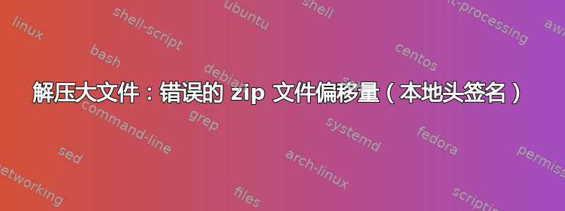 解压大文件：错误的 zip 文件偏移量（本地头签名）