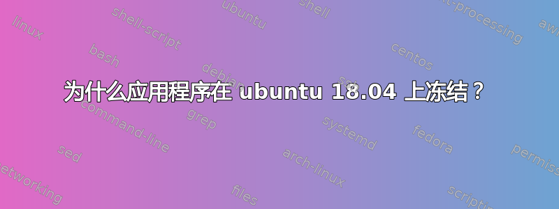 为什么应用程序在 ubuntu 18.04 上冻结？