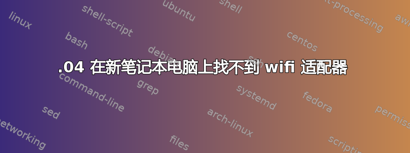 18.04 在新笔记本电脑上找不到 wifi 适配器