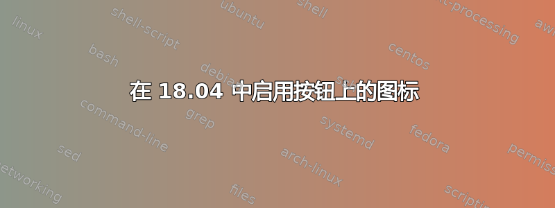 在 18.04 中启用按钮上的图标