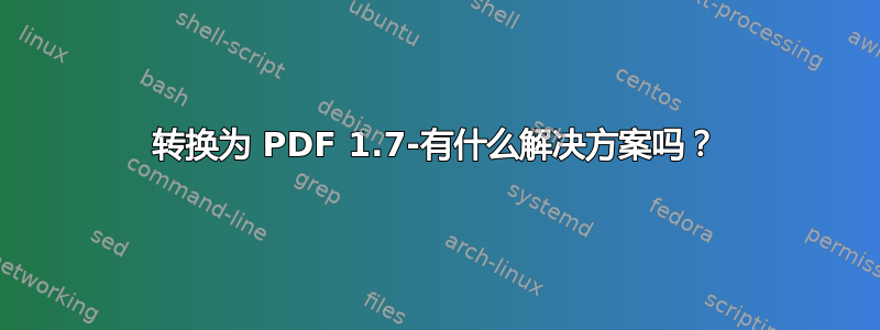 转换为 PDF 1.7-有什么解决方案吗？