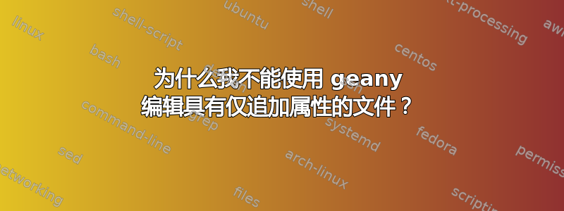 为什么我不能使用 geany 编辑具有仅追加属性的文件？