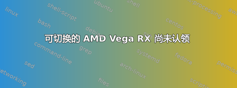 可切换的 AMD Vega RX 尚未认领