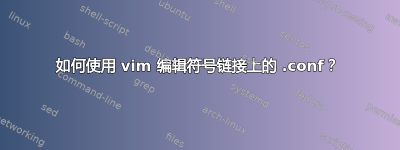 如何使用 vim 编辑符号链接上的 .conf？