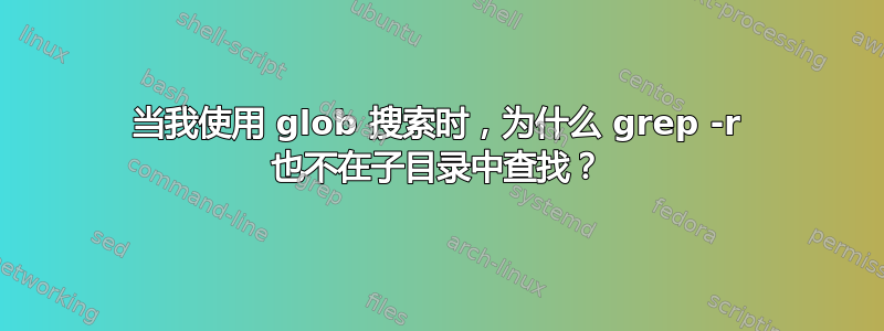 当我使用 glob 搜索时，为什么 grep -r 也不在子目录中查找？