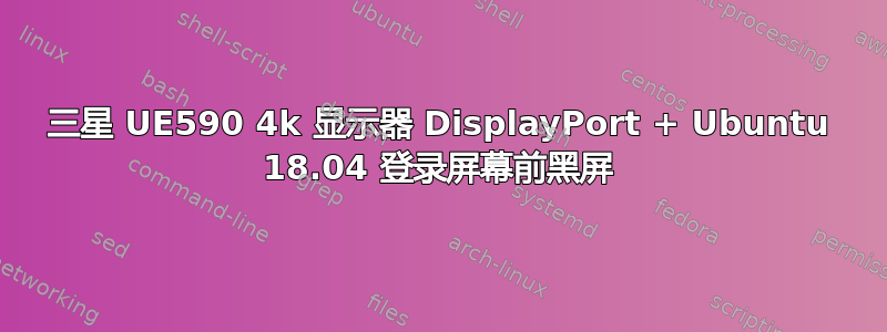 三星 UE590 4k 显示器 DisplayPort + Ubuntu 18.04 登录屏幕前黑屏