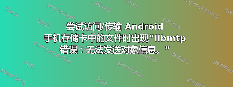 尝试访问/传输 Android 手机存储卡中的文件时出现“libmtp 错误：无法发送对象信息。”