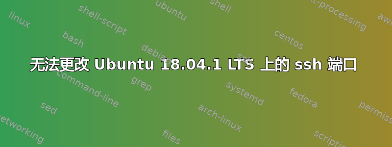 无法更改 Ubuntu 18.04.1 LTS 上的 ssh 端口