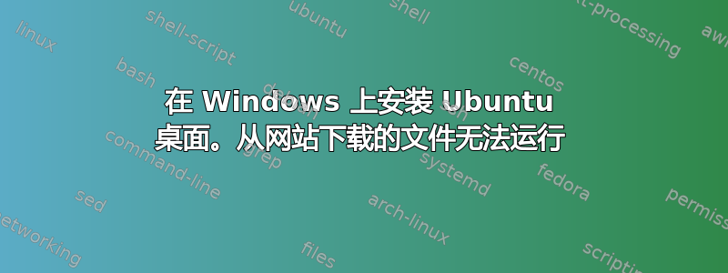 在 Windows 上安装 Ubuntu 桌面。从网站下载的文件无法运行