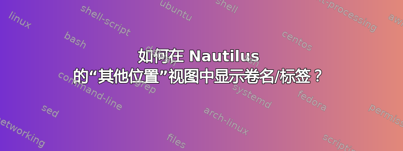 如何在 Nautilus 的“其他位置”视图中显示卷名/标签？