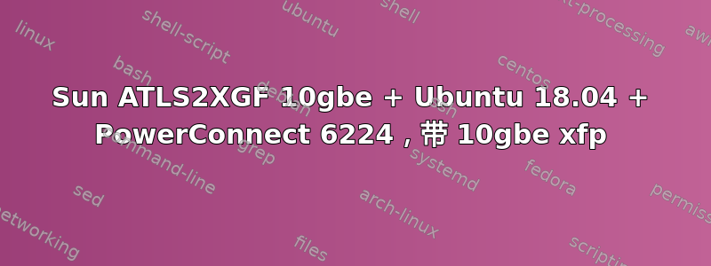 Sun ATLS2XGF 10gbe + Ubuntu 18.04 + PowerConnect 6224，带 10gbe xfp