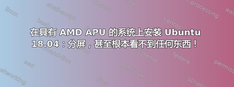 在具有 AMD APU 的系统上安装 Ubuntu 18.04：分屏，甚至根本看不到任何东西！