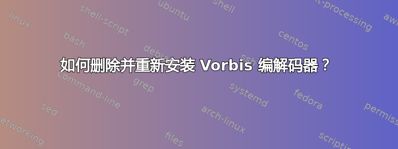 如何删除并重新安装 Vorbis 编解码器？