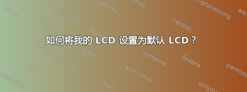 如何将我的 LCD 设置为默认 LCD？