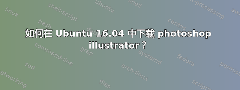 如何在 Ubuntu 16.04 中下载 photoshop illustrator？