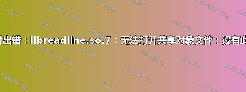 加载共享库时出错：libreadline.so.7：无法打开共享对象文件：没有此文件或目录