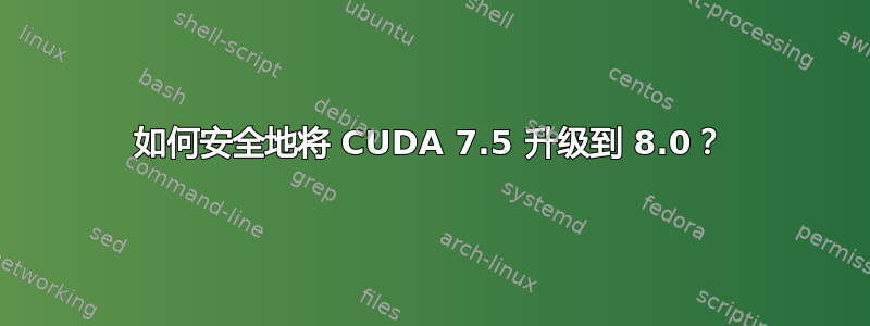 如何安全地将 CUDA 7.5 升级到 8.0？