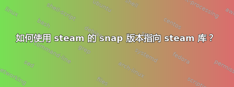 如何使用 steam 的 snap 版本指向 steam 库？